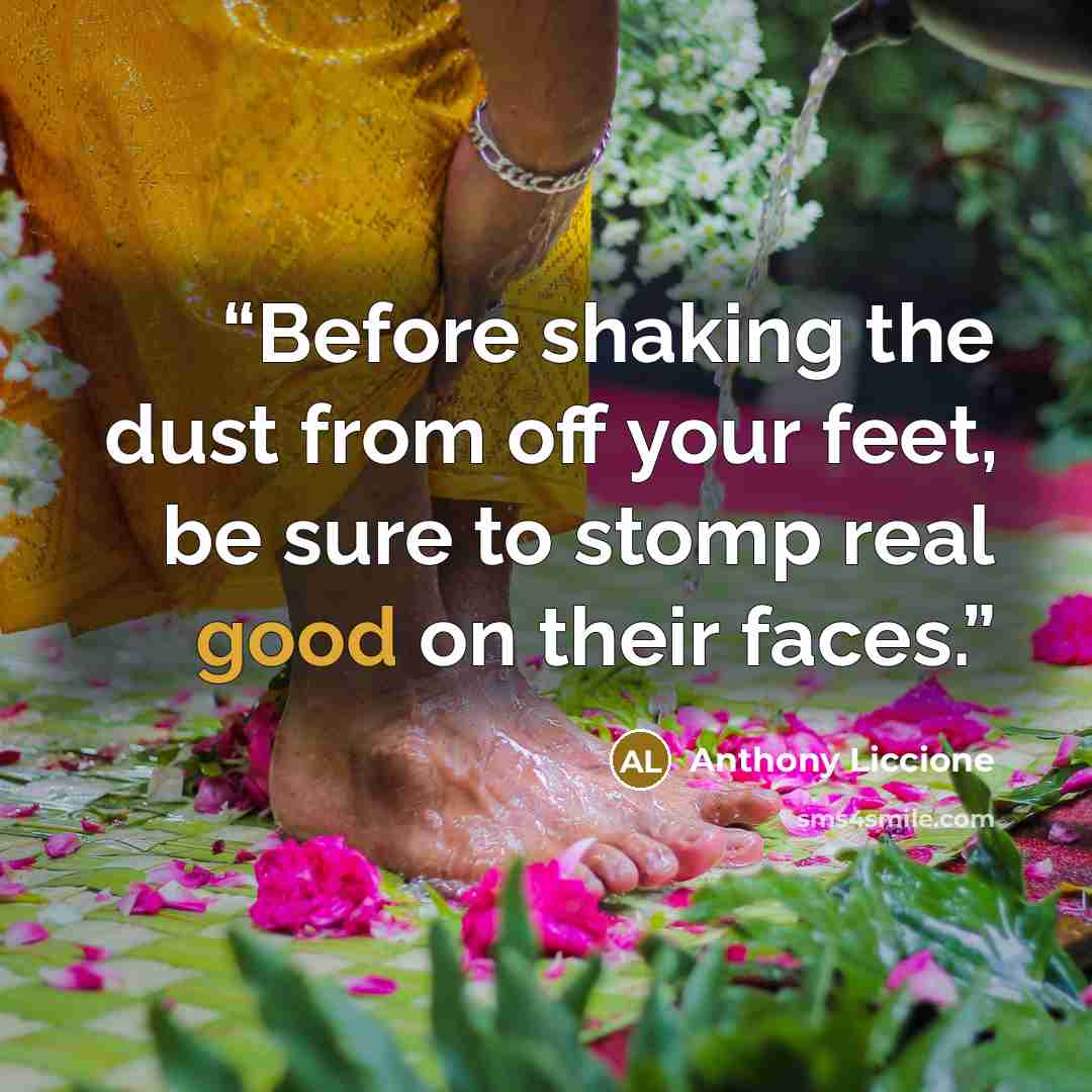 “Before shaking the dust from off your feet, be sure to stomp real good on their faces.” quote by Anthony Liccione