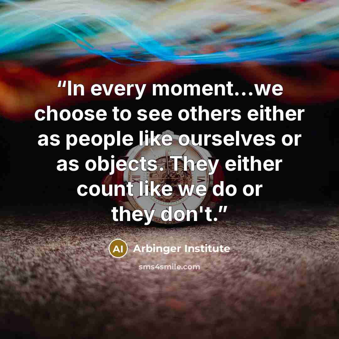 “In every moment...we choose to see others either as people like ourselves or as objects. They either count like we do or they don't.” quote by Arbinger Institute