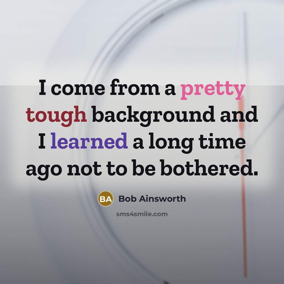 “I come from a pretty tough background and I learned a long time ago not to be bothered.” quote by Bob Ainsworth