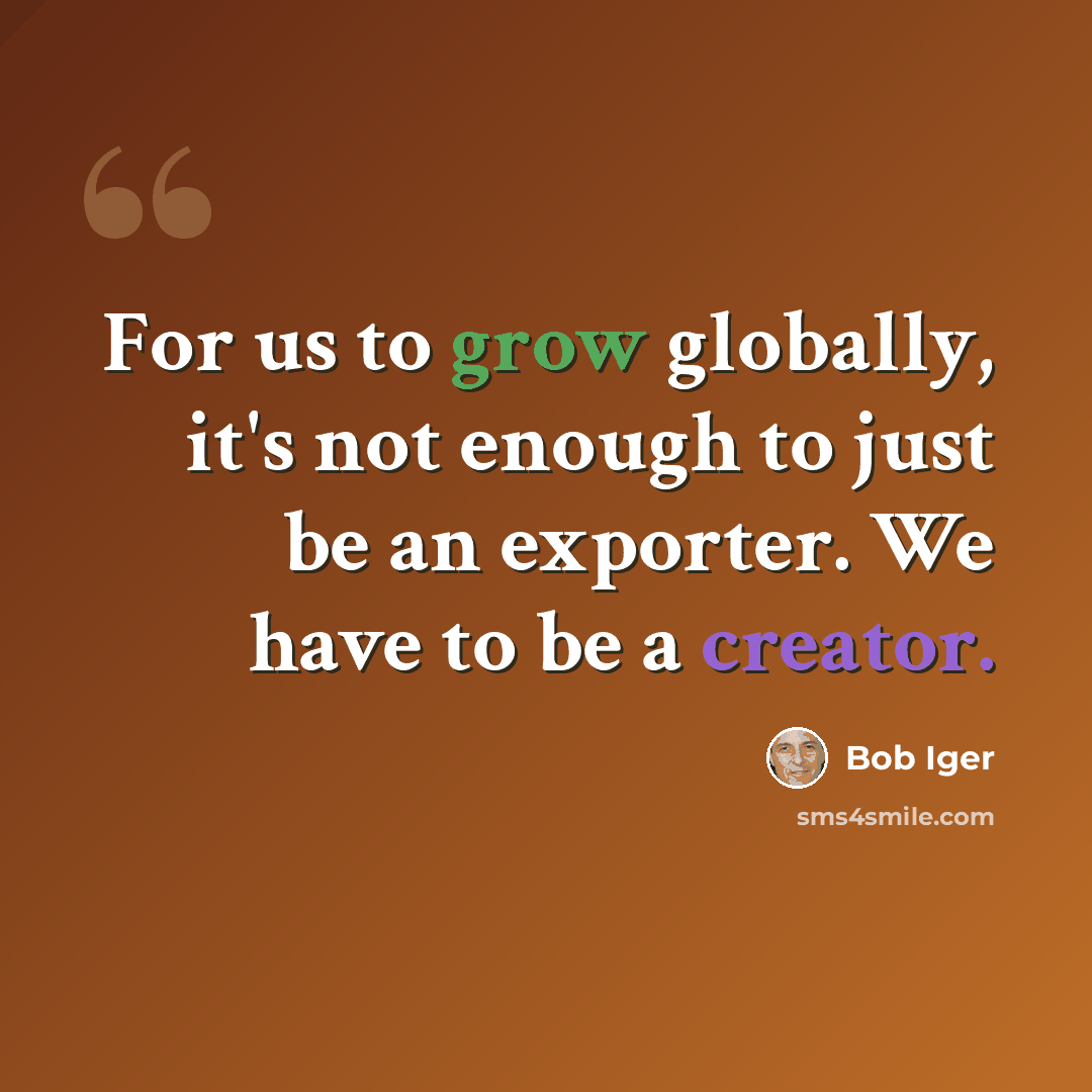 “For us to grow globally, it's not enough to just be an exporter. We have to be a creator.” quote by Bob Iger