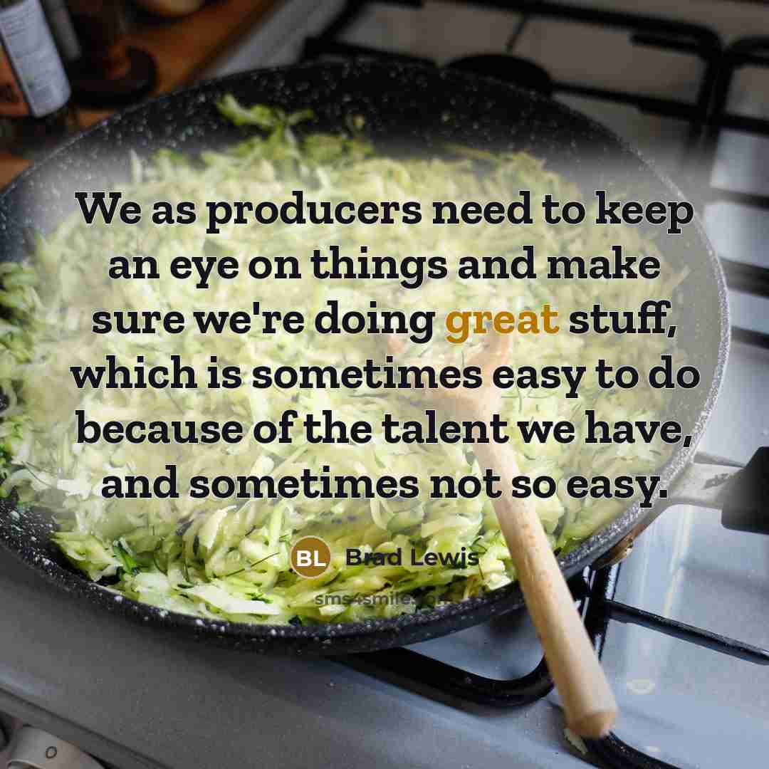 “We as producers need to keep an eye on things and make sure we're doing great stuff, which is sometimes easy to do because of the talent we have, and sometimes not so easy.” quote by Brad Lewis