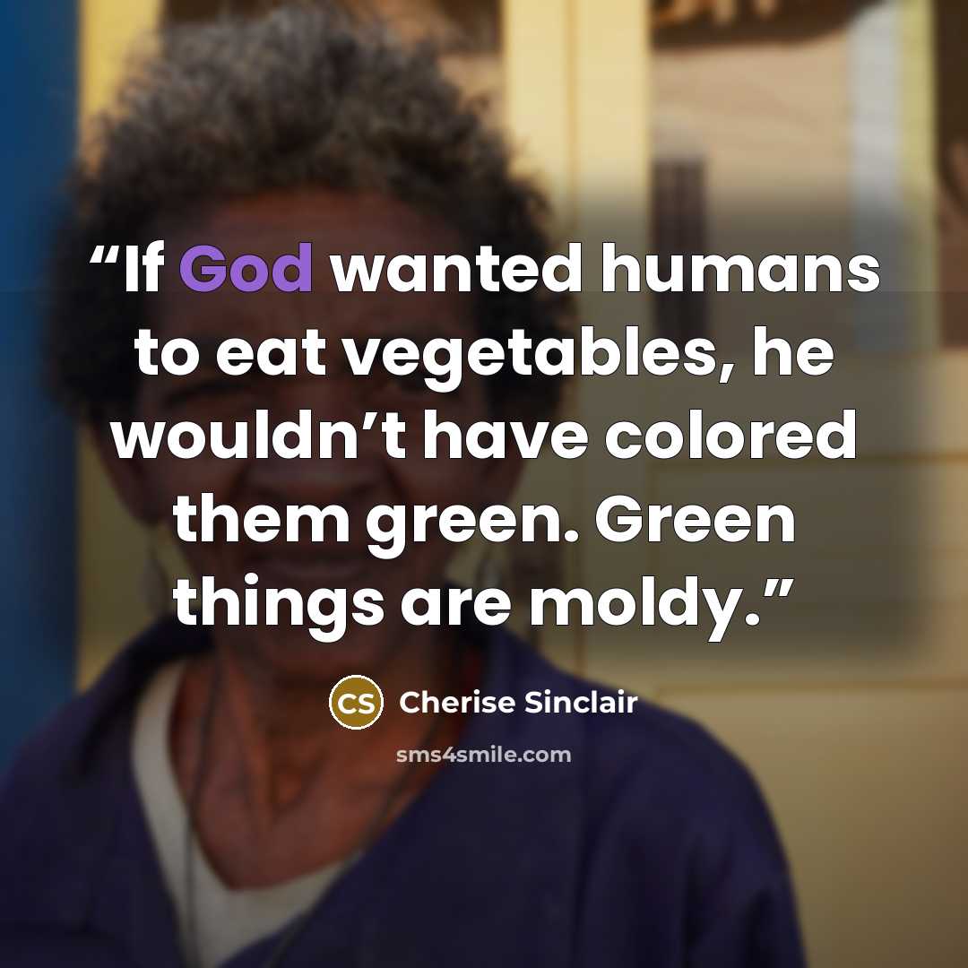 “If God wanted humans to eat vegetables, he wouldn’t have colored them green. Green things are moldy.” quote by Cherise Sinclair