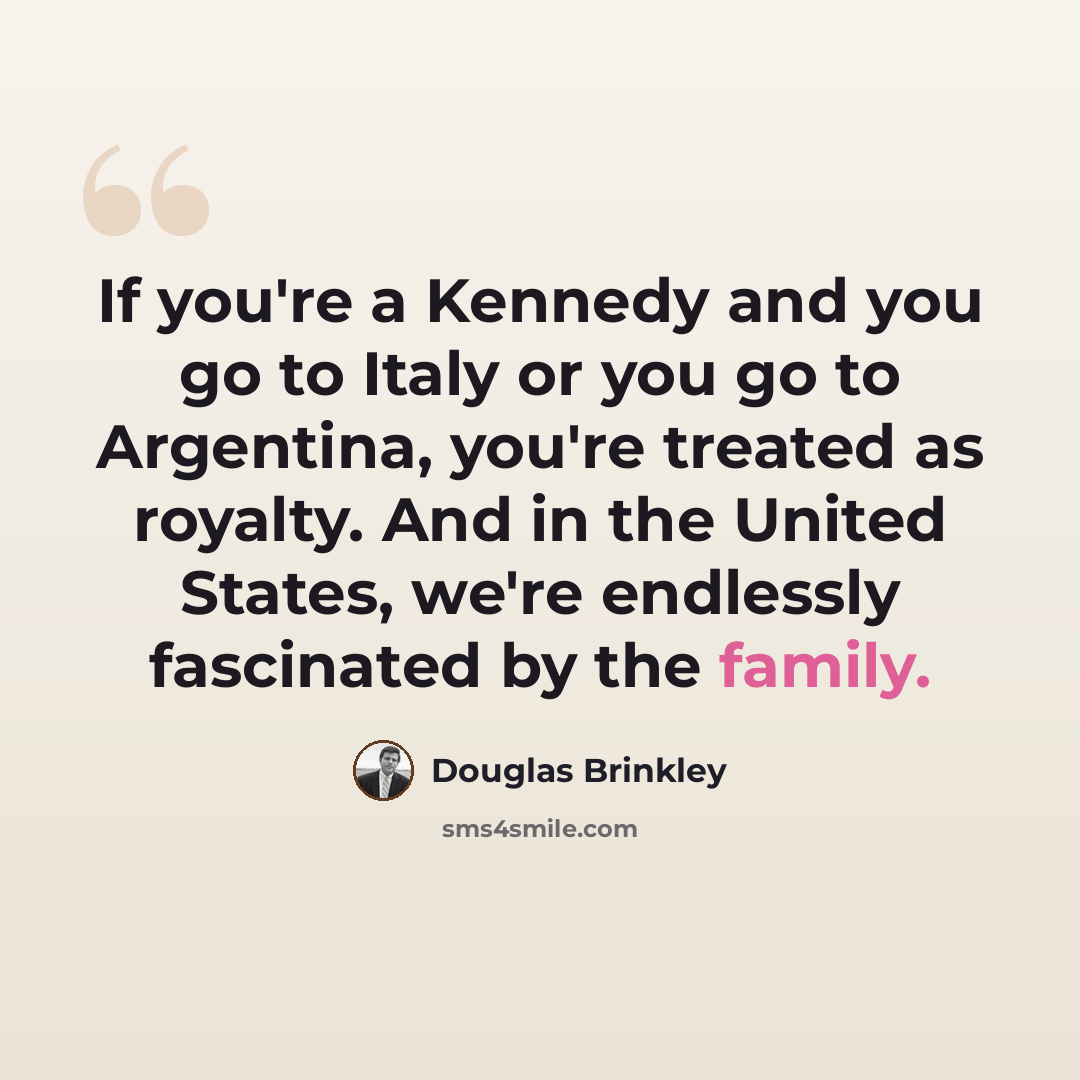 “If you're a Kennedy and you go to Italy or you go to Argentina, you're treated as royalty. And in the United States, we're endlessly fascinated by the family.” quote by Douglas Brinkley