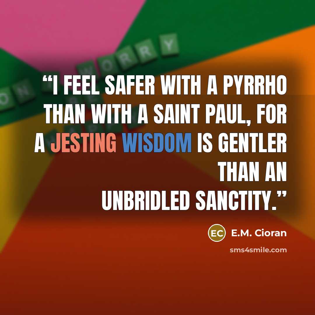 “I feel safer with a Pyrrho than with a Saint Paul, for a jesting wisdom is gentler than an unbridled sanctity.” quote by E.M. Cioran