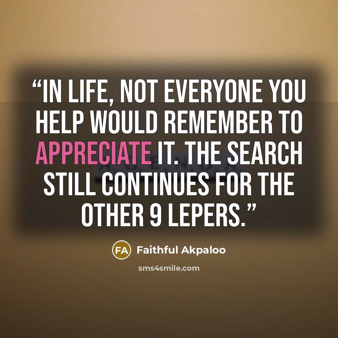 “In life, not everyone you help would remember to appreciate it. The search still continues for the other 9 lepers.” quote by Faithful Akpaloo