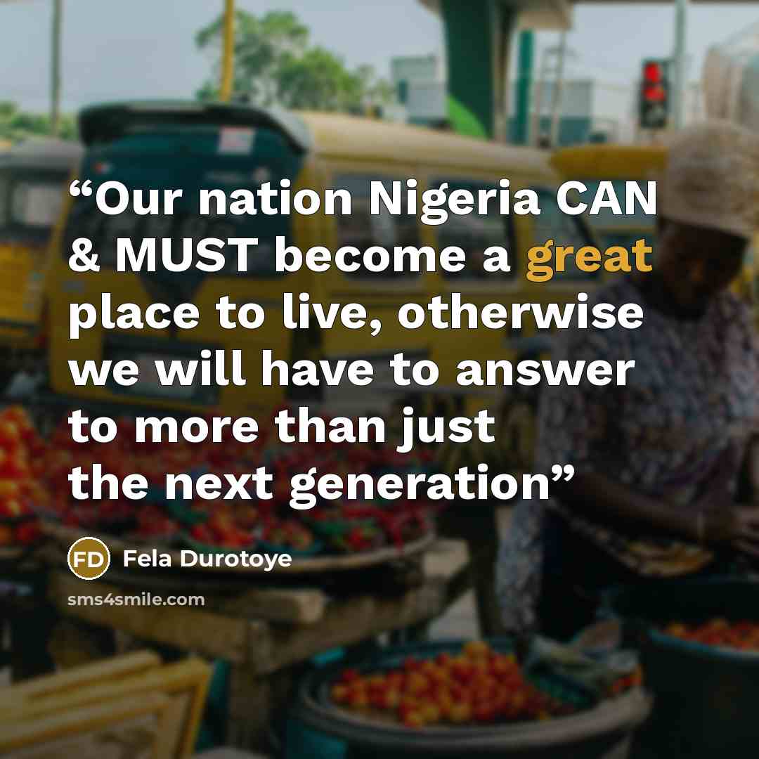 “Our nation Nigeria CAN & MUST become a great place to live, otherwise we will have to answer to more than just the next generation” quote by Fela Durotoye