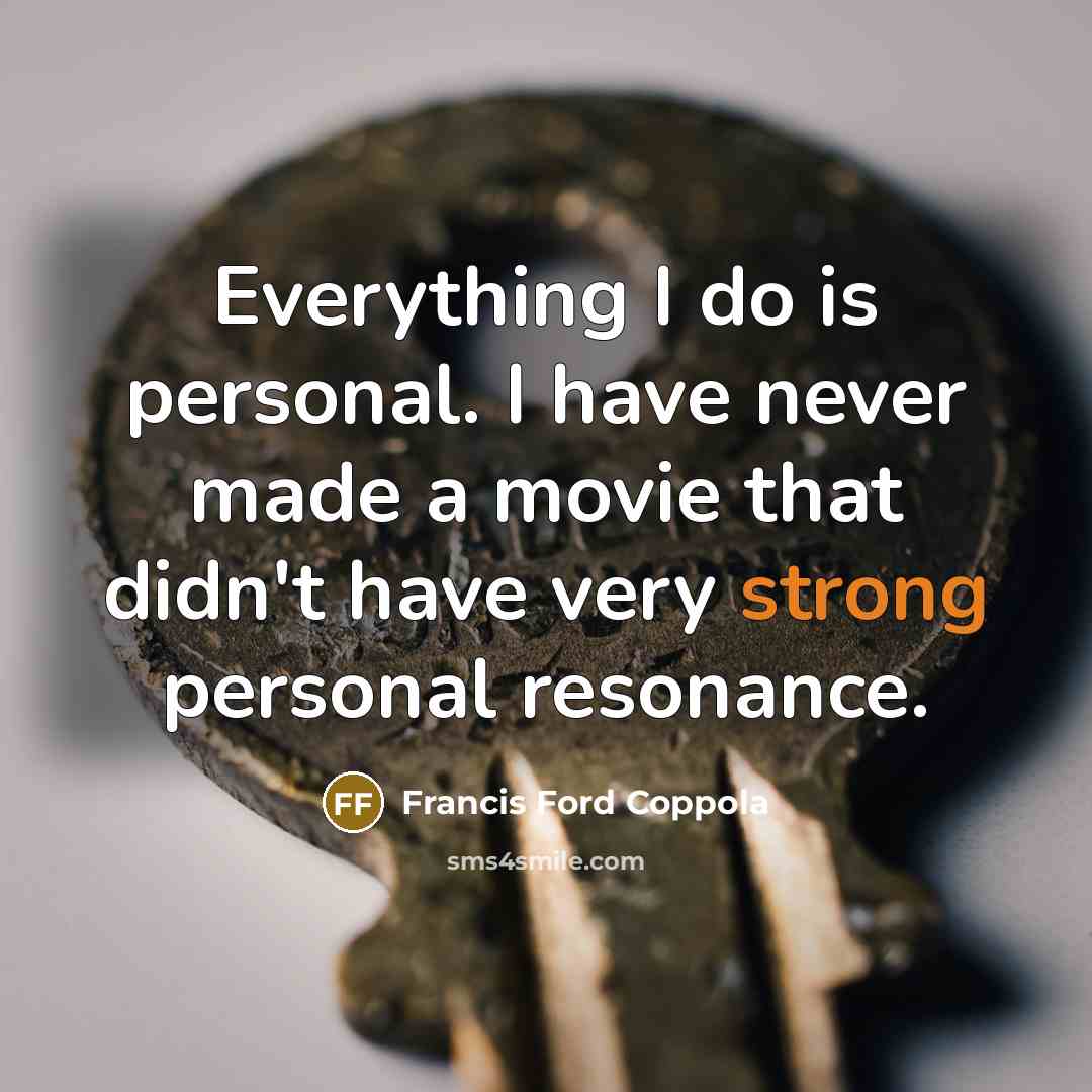 “Everything I do is personal. I have never made a movie that didn't have very strong personal resonance.” quote by Francis Ford Coppola