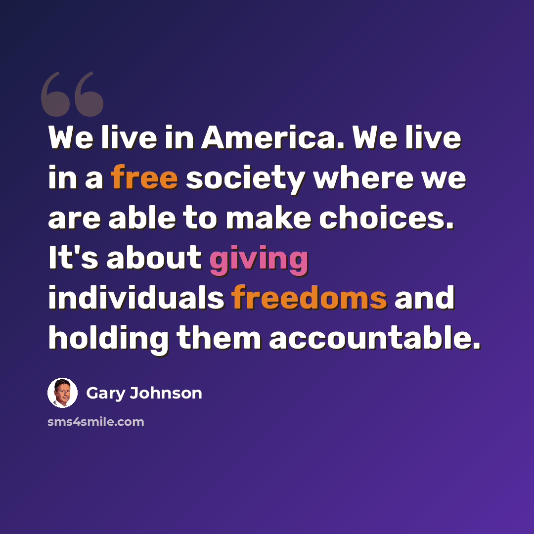 “We live in America. We live in a free society where we are able to make choices. It's about giving individuals freedoms and holding them accountable.” quote by Gary Johnson