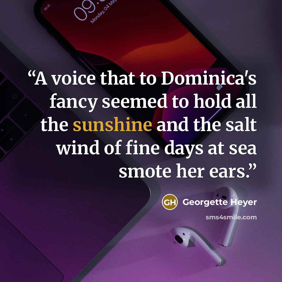 “A voice that to Dominica's fancy seemed to hold all the sunshine and the salt wind of fine days at sea smote her ears.” quote by Georgette Heyer