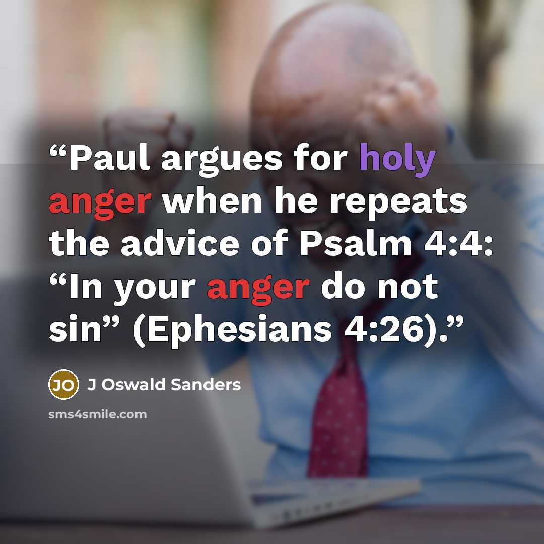 “Paul argues for holy anger when he repeats the advice of Psalm 4:4: “In your anger do not sin” (Ephesians 4:26).” quote by J Oswald Sanders