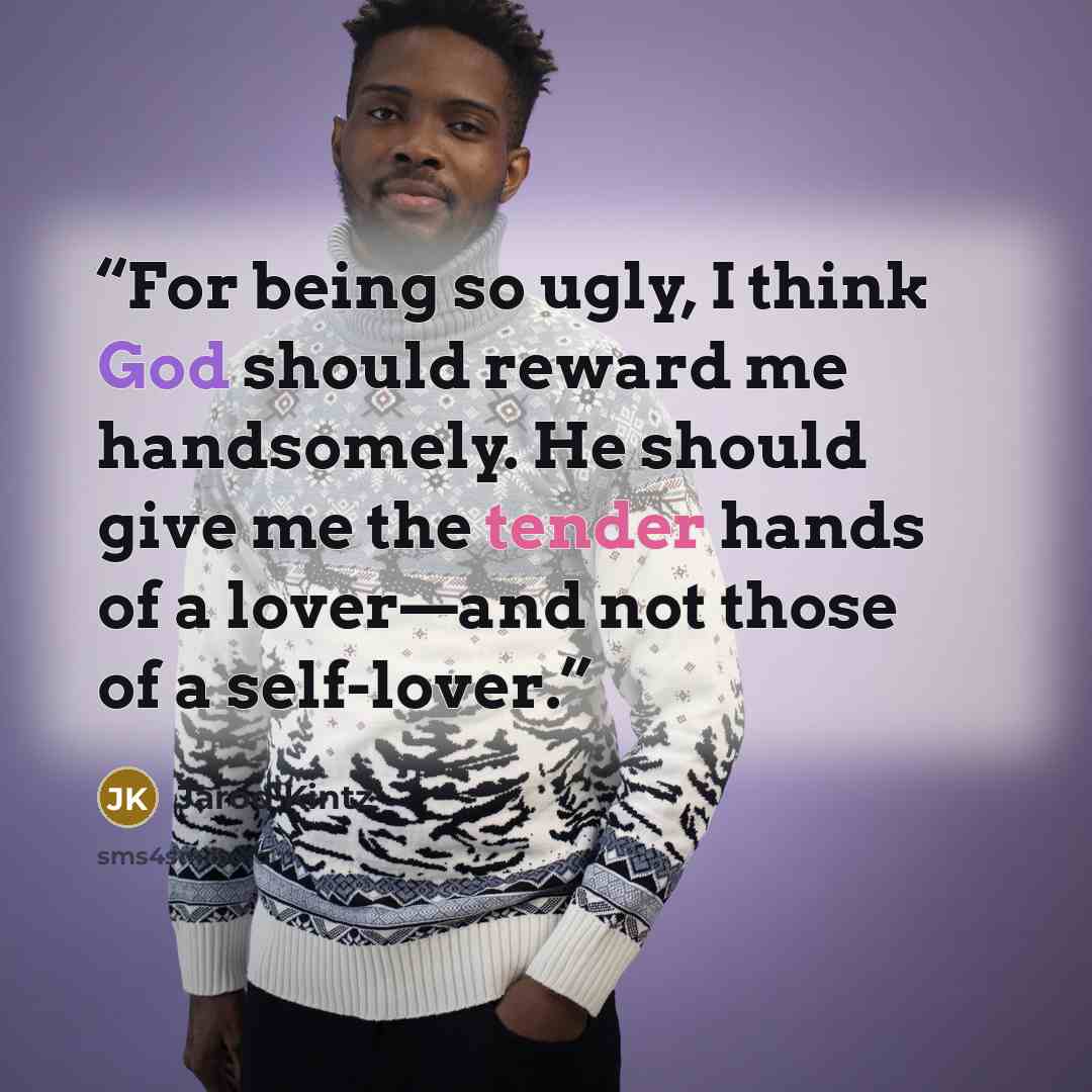 “For being so ugly, I think God should reward me handsomely. He should give me the tender hands of a lover—and not those of a self-lover.” quote by Jarod Kintz