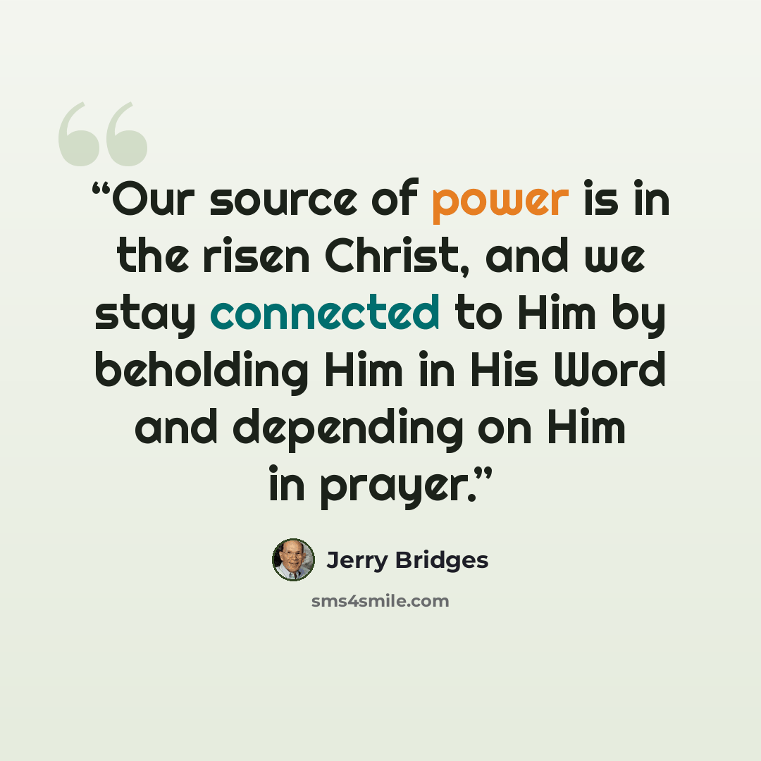 “Our source of power is in the risen Christ, and we stay connected to Him by beholding Him in His Word and depending on Him in prayer.” quote by Jerry Bridges