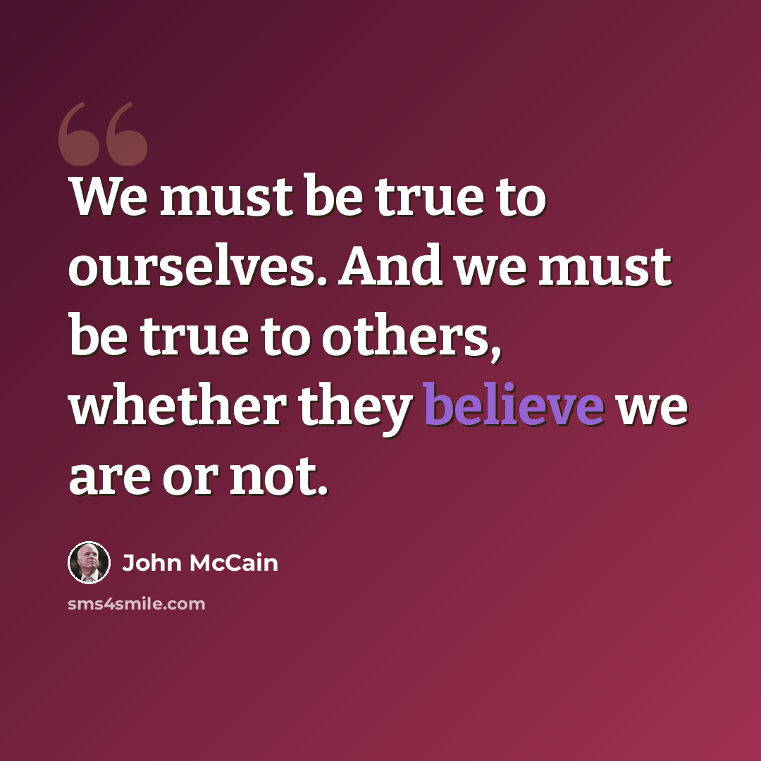 “We must be true to ourselves. And we must be true to others, whether they believe we are or not.” quote by John McCain