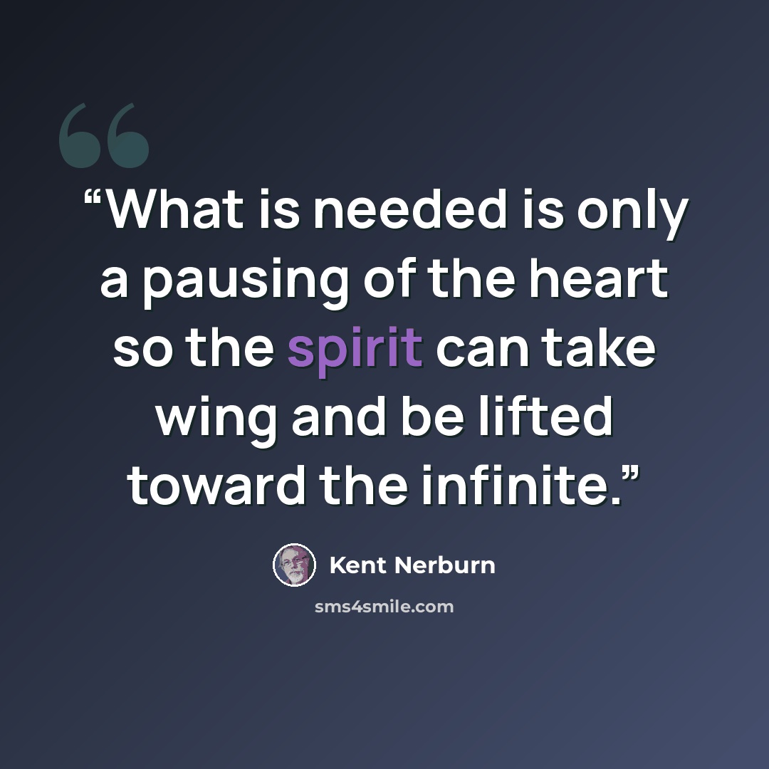 “What is needed is only a pausing of the heart so the spirit can take wing and be lifted toward the infinite.” quote by Kent Nerburn