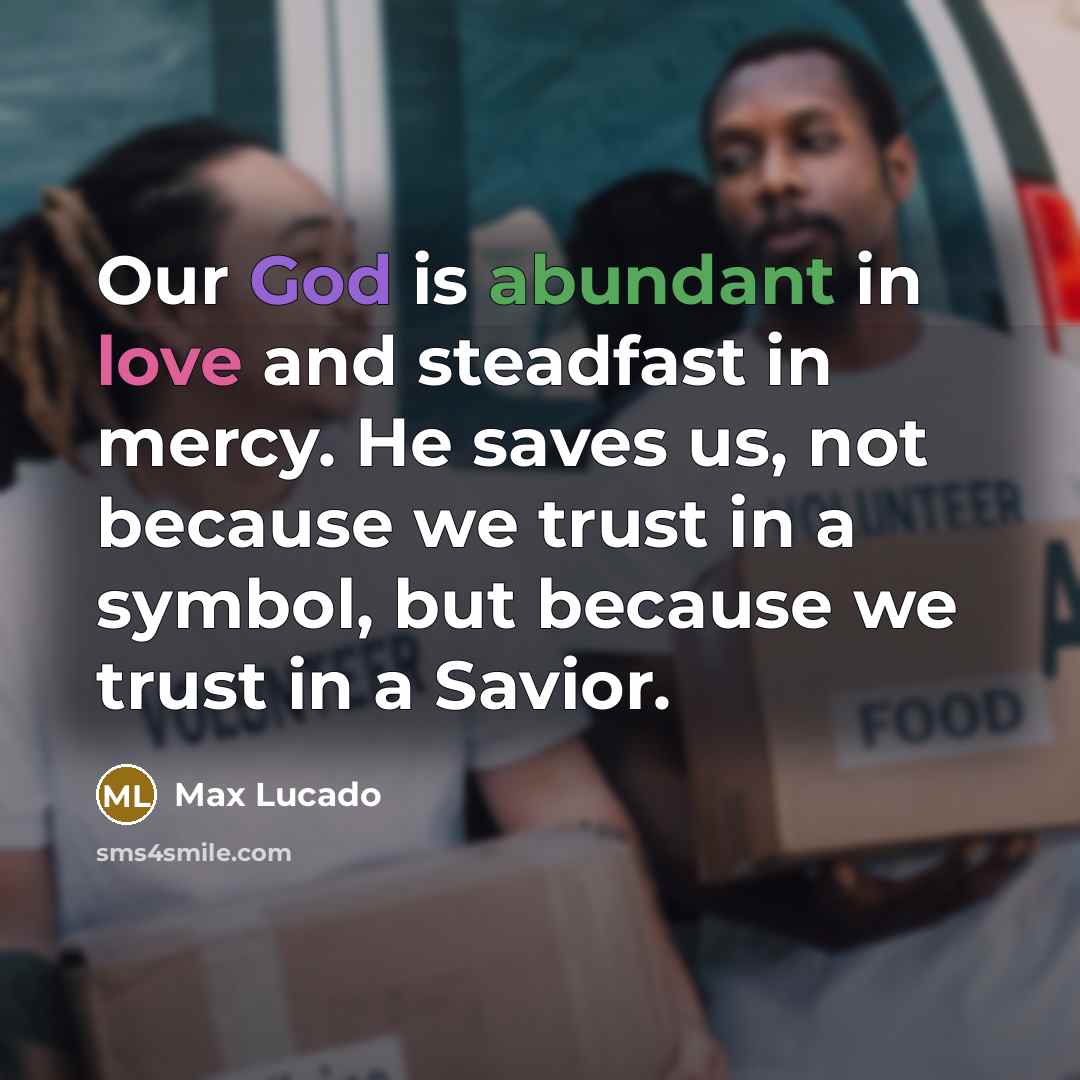 “Our God is abundant in love and steadfast in mercy. He saves us, not because we trust in a symbol, but because we trust in a Savior.” quote by Max Lucado