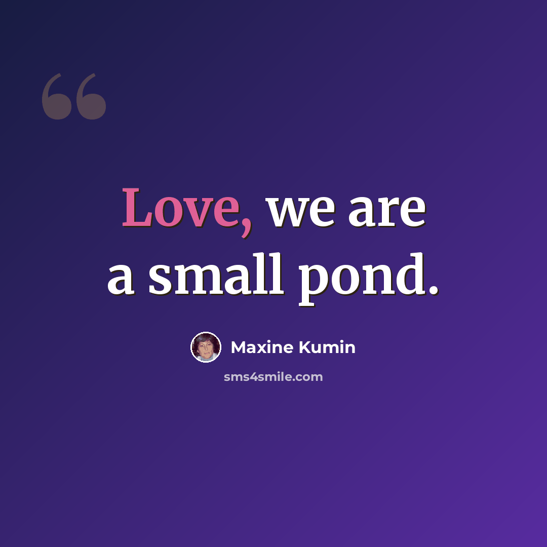 “Love, we are a small pond.” quote by Maxine Kumin