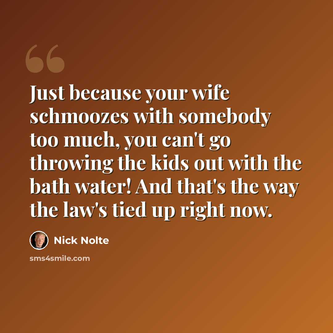 “Just because your wife schmoozes with somebody too much, you can't go throwing the kids out with the bath water! And that's the way the law's tied up right now.” quote by Nick Nolte