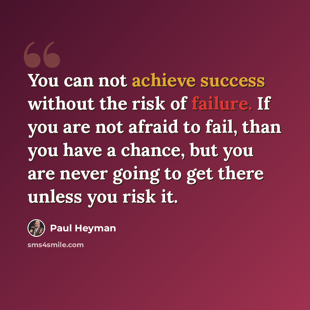 “You can not achieve success without the risk of failure. If you are not afraid to fail, than you have a chance, but you are never going to get there unless you risk it.” quote by Paul Heyman