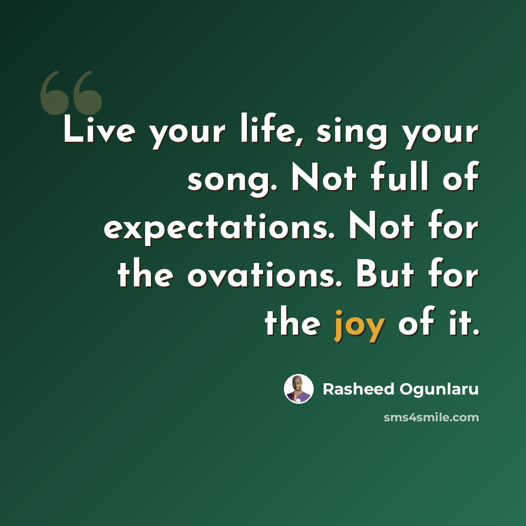 “Live your life, sing your song. Not full of expectations. Not for the ovations. But for the joy of it.” quote by Rasheed Ogunlaru
