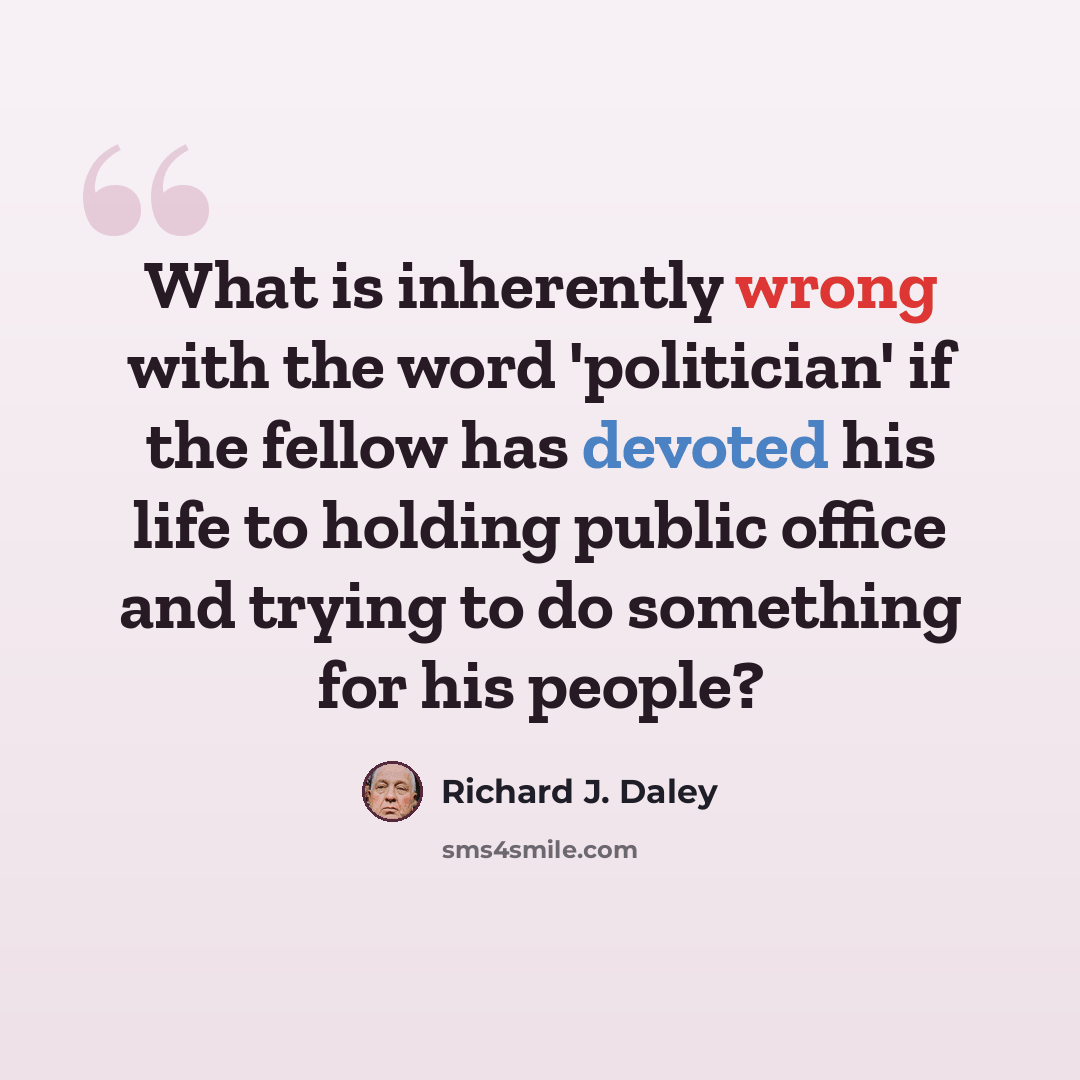 “What is inherently wrong with the word 'politician' if the fellow has devoted his life to holding public office and trying to do something for his people?” quote by Richard J. Daley