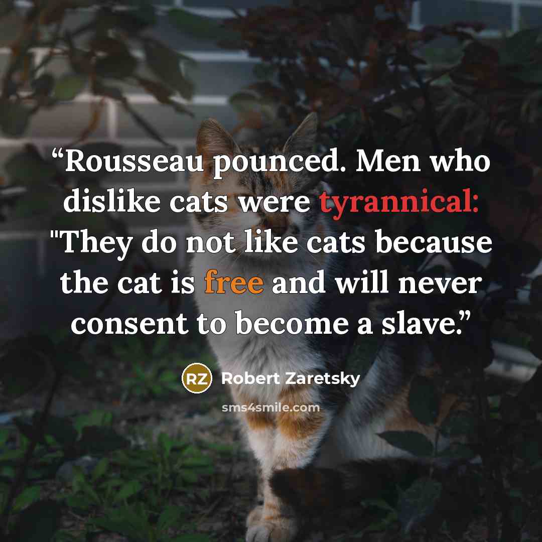 “Rousseau pounced. Men who dislike cats were tyrannical: "They do not like cats because the cat is free and will never consent to become a slave.” quote by Robert Zaretsky