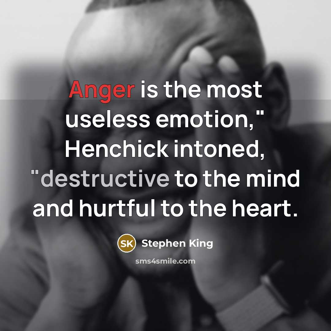 “Anger is the most useless emotion," Henchick intoned, "destructive to the mind and hurtful to the heart.” quote by Stephen King