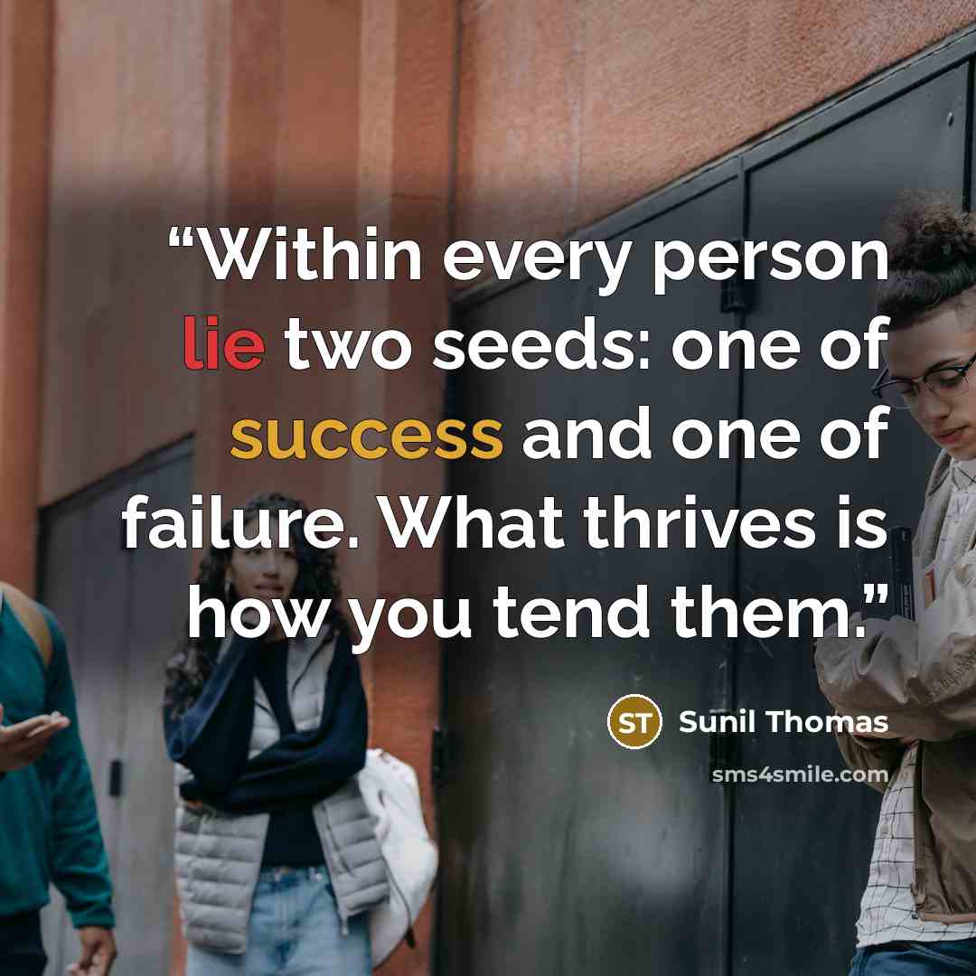 “Within every person lie two seeds: one of success and one of failure. What thrives is how you tend them.” quote by Sunil Thomas