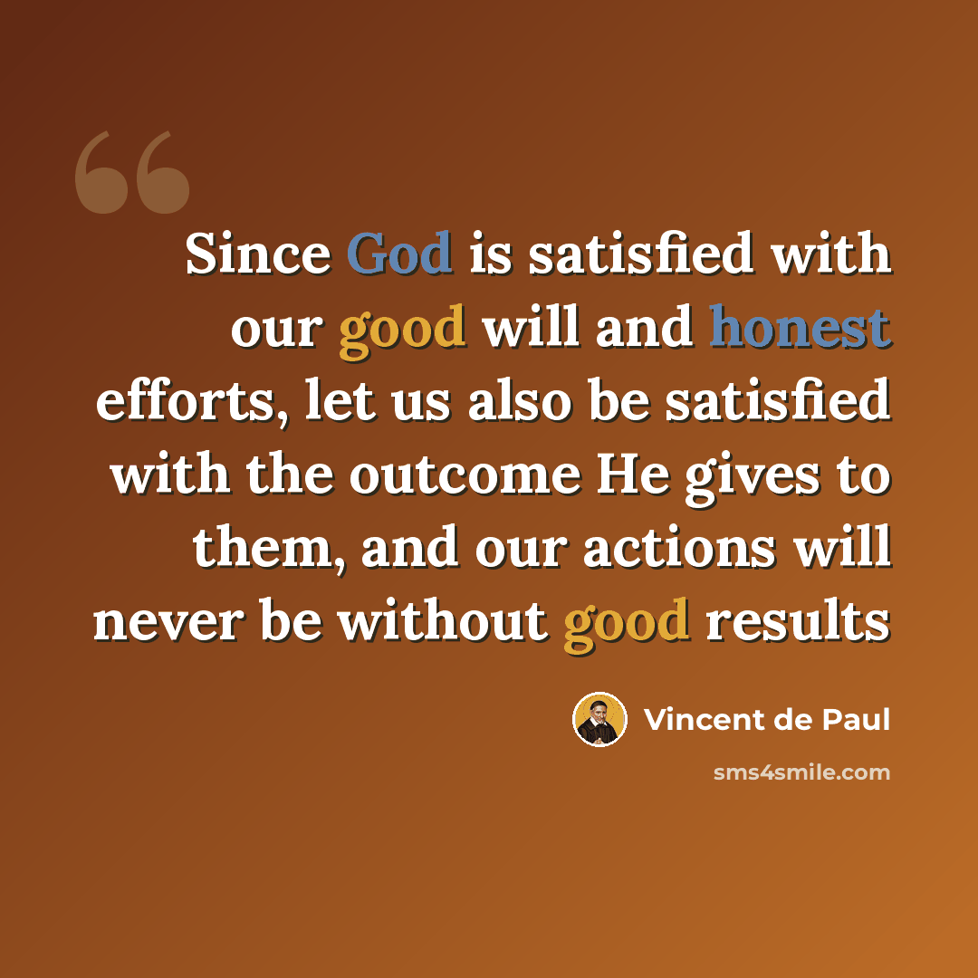 “Since God is satisfied with our good will and honest efforts, let us also be satisfied with the outcome He gives to them, and our actions will never be without good results” quote by Vincent de Paul