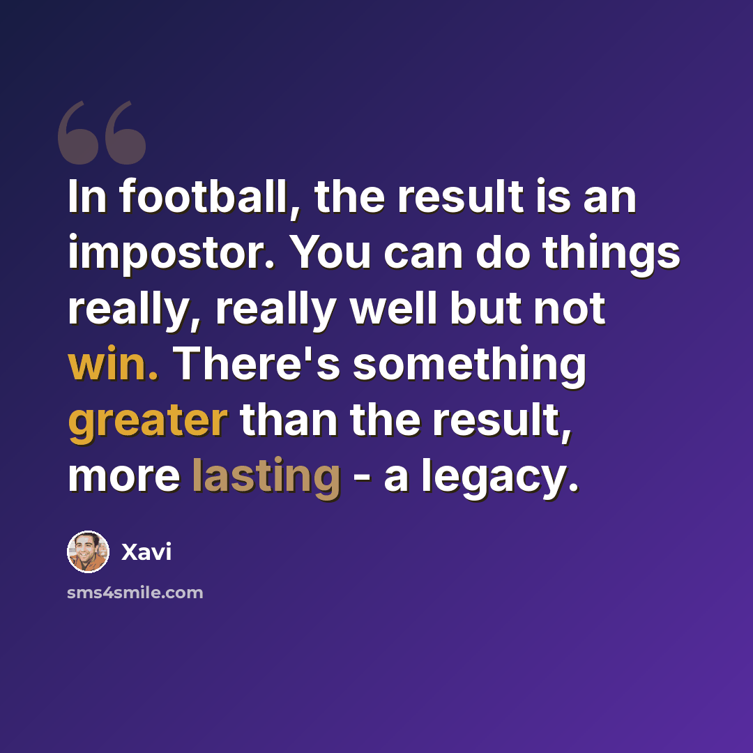 “In football, the result is an impostor. You can do things really, really well but not win. There's something greater than the result, more lasting - a legacy.” quote by Xavi