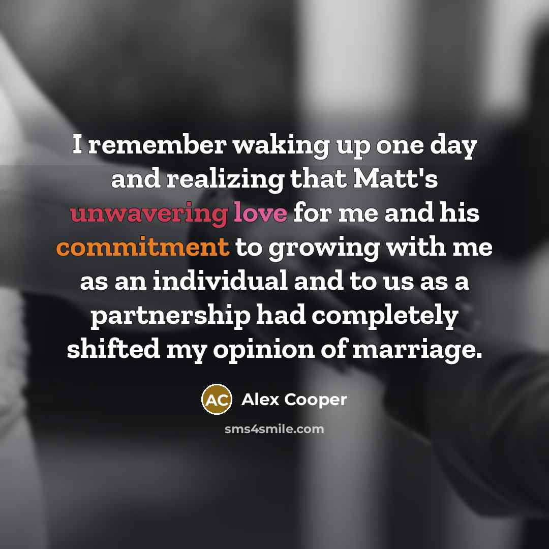 “I remember waking up one day and realizing that Matt's unwavering love for me and his commitment to growing with me as an individual and to us as a partnership had completely shifted my opinion of marriage.” quote by Alex Cooper