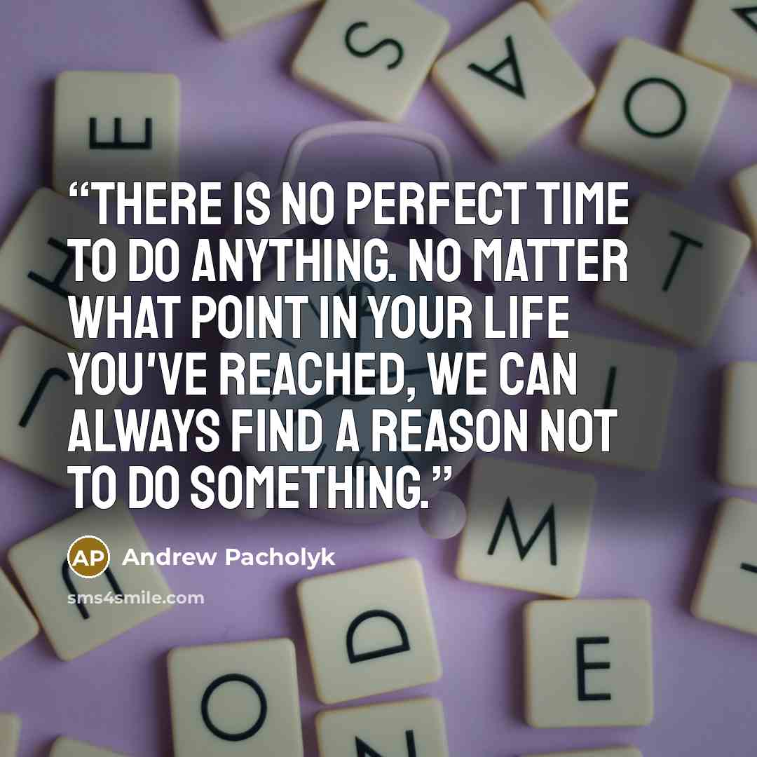 “There is no perfect time to do anything. No matter what point in your life you've reached, we can always find a reason not to do something.” quote by Andrew Pacholyk