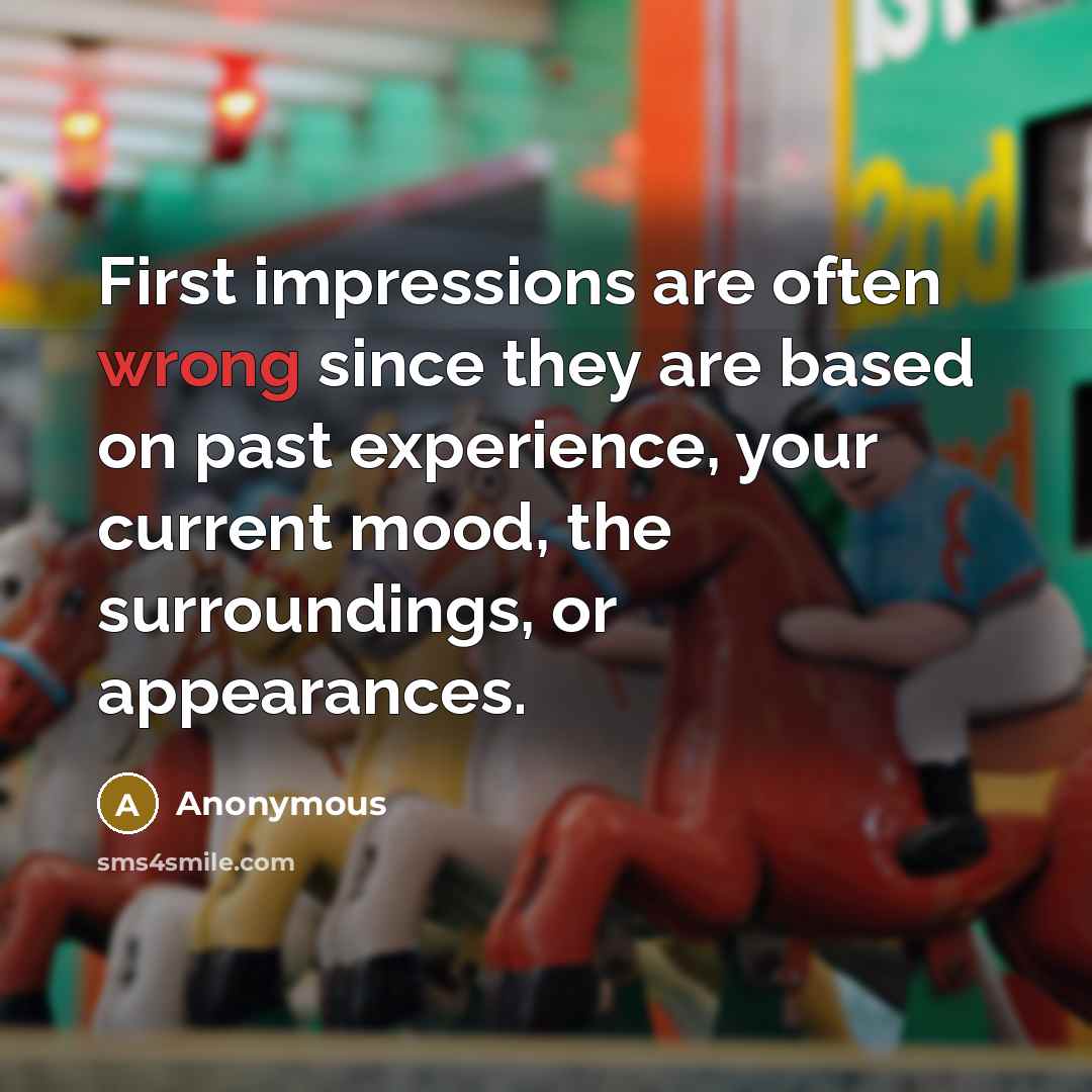 “First impressions are often wrong since they are based on past experience, your current mood, the surroundings, or appearances.” quote by Anonymous