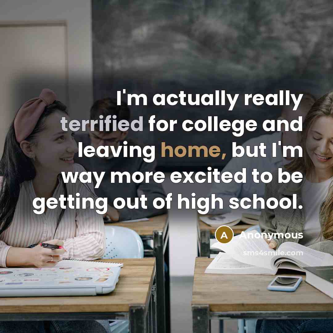 “I'm actually really terrified for college and leaving home, but I'm way more excited to be getting out of high school.” quote by Anonymous
