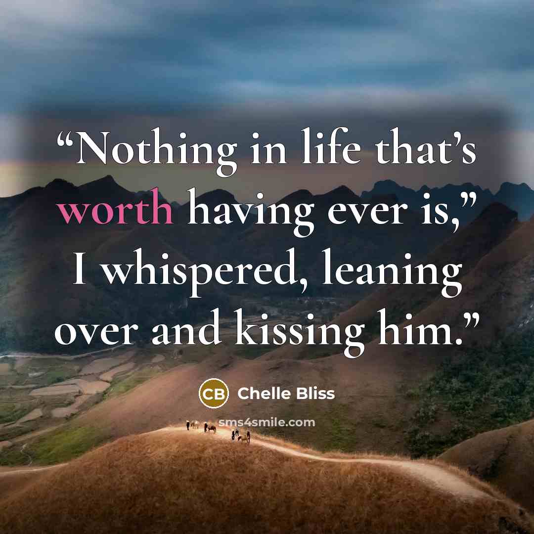 “Nothing in life that’s worth having ever is,” I whispered, leaning over and kissing him.” quote by Chelle Bliss