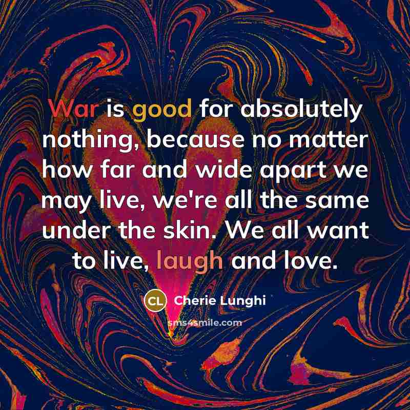“War is good for absolutely nothing, because no matter how far and wide apart we may live, we're all the same under the skin. We all want to live, laugh and love.” quote by Cherie Lunghi