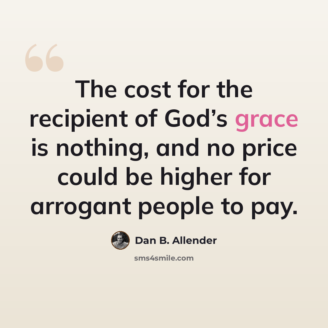 “The cost for the recipient of God’s grace is nothing, and no price could be higher for arrogant people to pay.” quote by Dan B. Allender