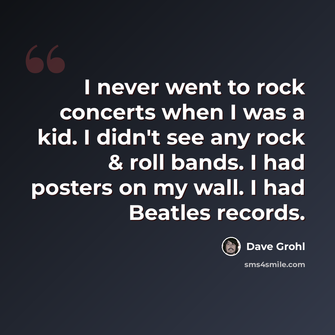 “I never went to rock concerts when I was a kid. I didn't see any rock & roll bands. I had posters on my wall. I had Beatles records.” quote by Dave Grohl
