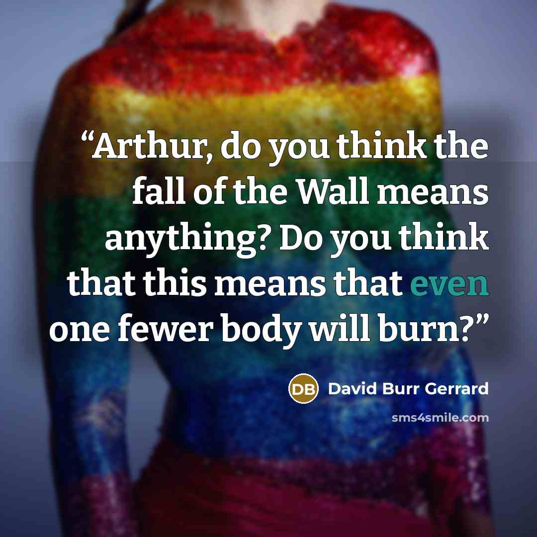 “Arthur, do you think the fall of the Wall means anything? Do you think that this means that even one fewer body will burn?” quote by David Burr Gerrard