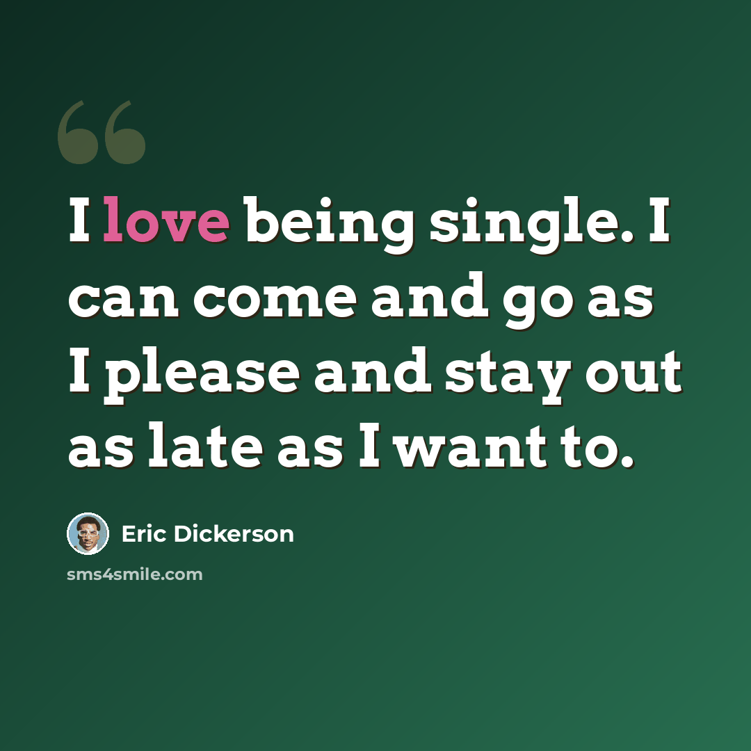 “I love being single. I can come and go as I please and stay out as late as I want to.” quote by Eric Dickerson