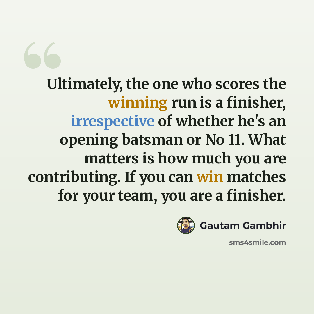 “Ultimately, the one who scores the winning run is a finisher, irrespective of whether he's an opening batsman or No 11. What matters is how much you are contributing. If you can win matches for your team, you are a finisher.” quote by Gautam Gambhir