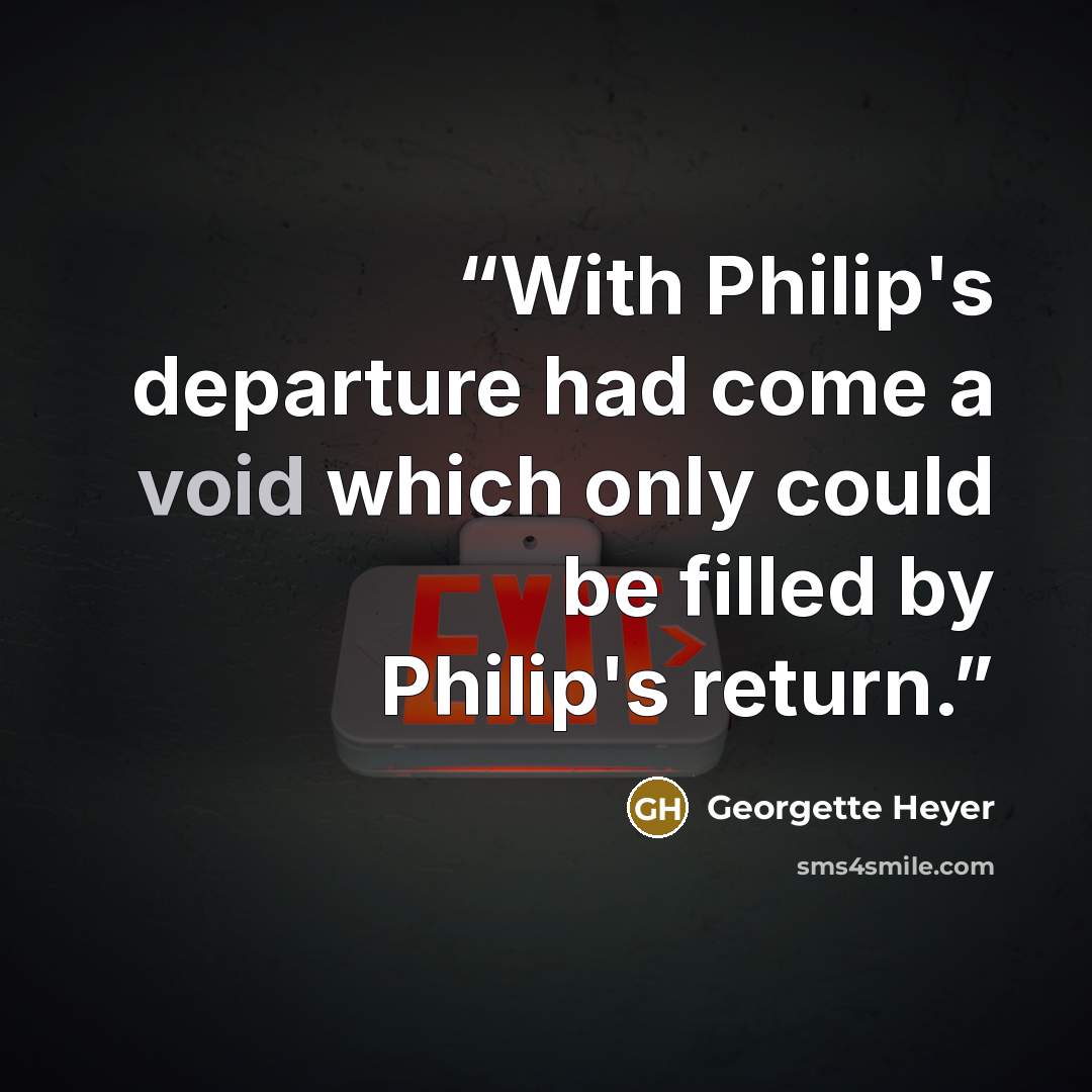 “With Philip's departure had come a void which only could be filled by Philip's return.” quote by georgette heyer