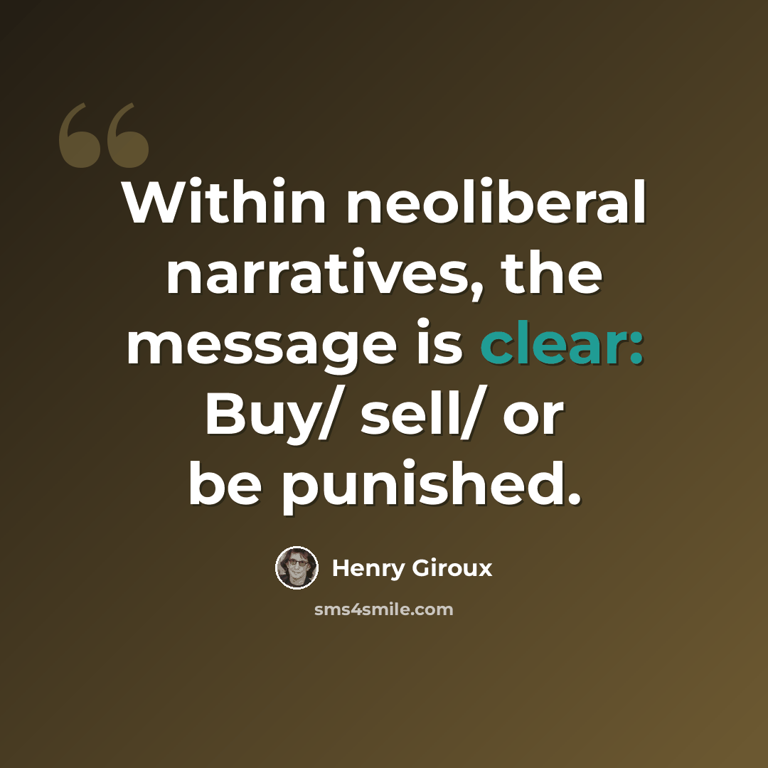 “Within neoliberal narratives, the message is clear: Buy/ sell/ or be punished.” quote by Henry Giroux