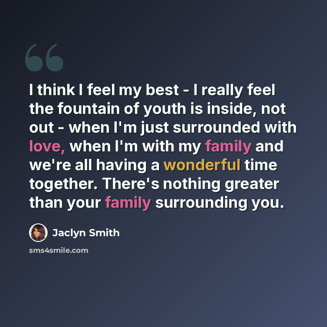 “I think I feel my best - I really feel the fountain of youth is inside, not out - when I'm just surrounded with love, when I'm with my family and we're all having a wonderful time together. There's nothing greater than your family surrounding you.” quote by Jaclyn Smith