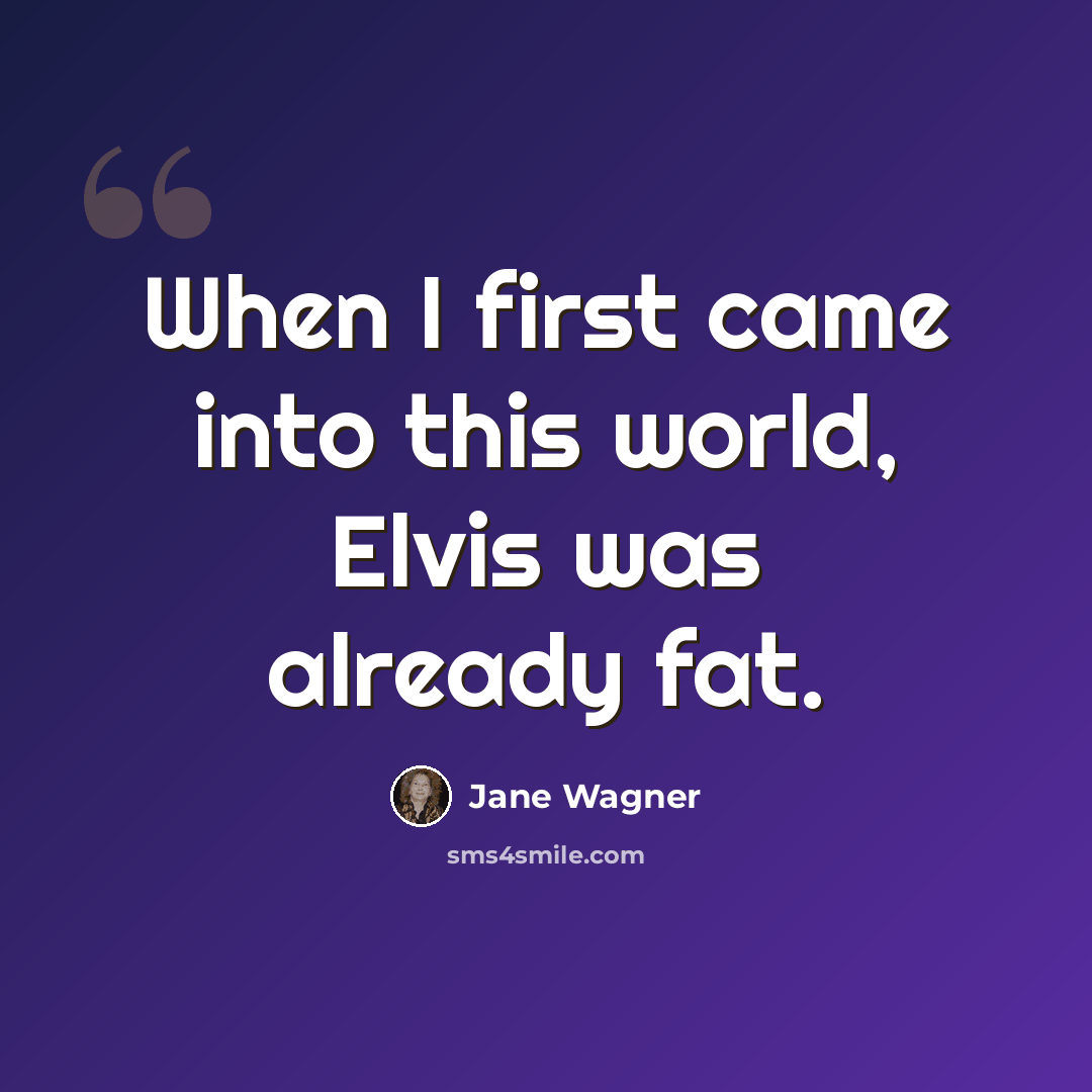 “When I first came into this world, Elvis was already fat.” quote by Jane Wagner