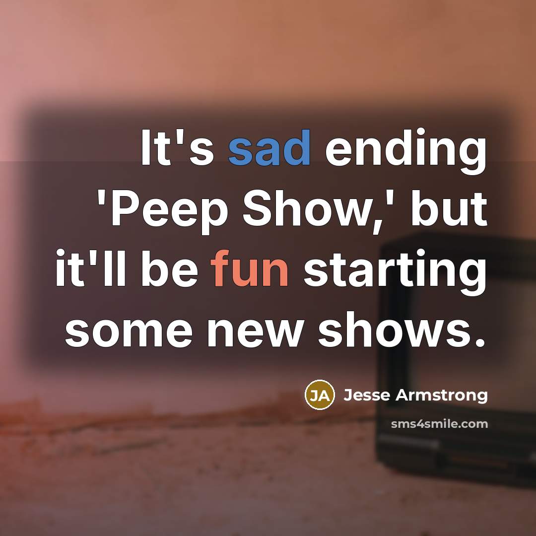 “It's sad ending 'Peep Show,' but it'll be fun starting some new shows.” quote by Jesse Armstrong