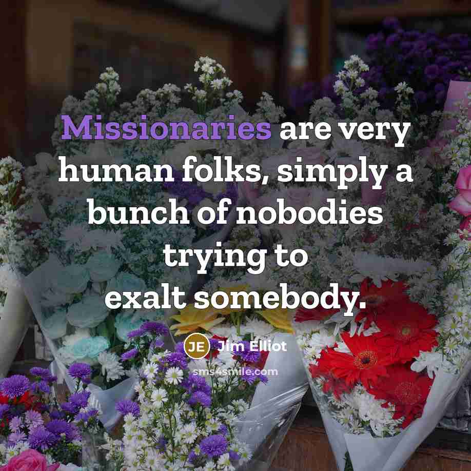 “Missionaries are very human folks, simply a bunch of nobodies trying to exalt somebody.” quote by Jim Elliot