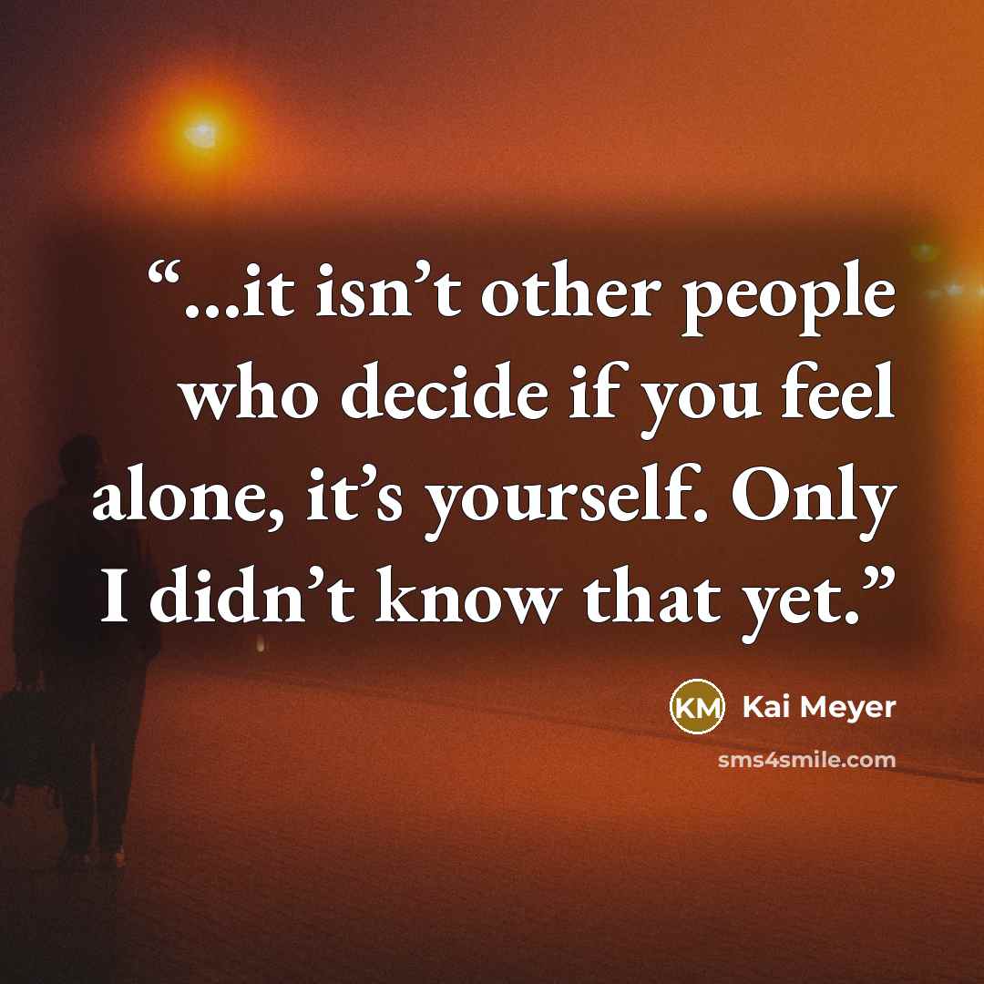 “...it isn’t other people who decide if you feel alone, it’s yourself. Only I didn’t know that yet.” quote by Kai Meyer