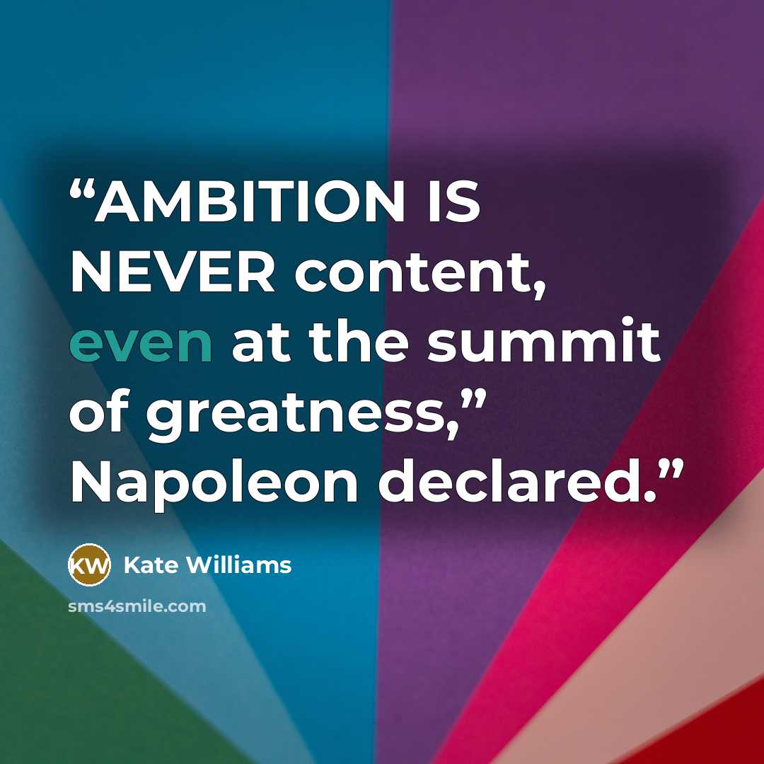 “AMBITION IS NEVER content, even at the summit of greatness,” Napoleon declared.” quote by Kate Williams