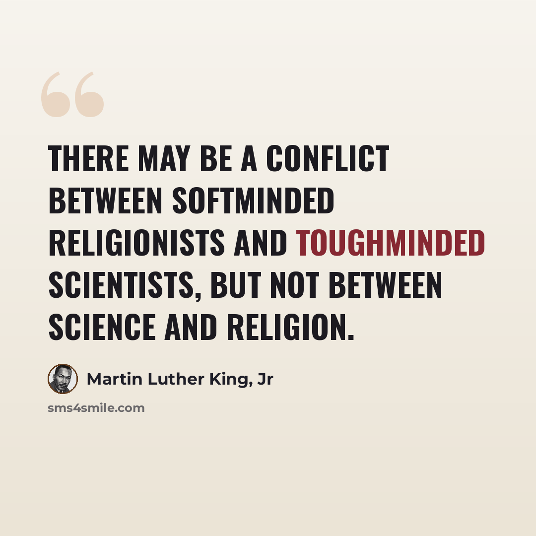 “There may be a conflict between softminded religionists and toughminded scientists, but not between science and religion.” quote by Martin Luther King, Jr