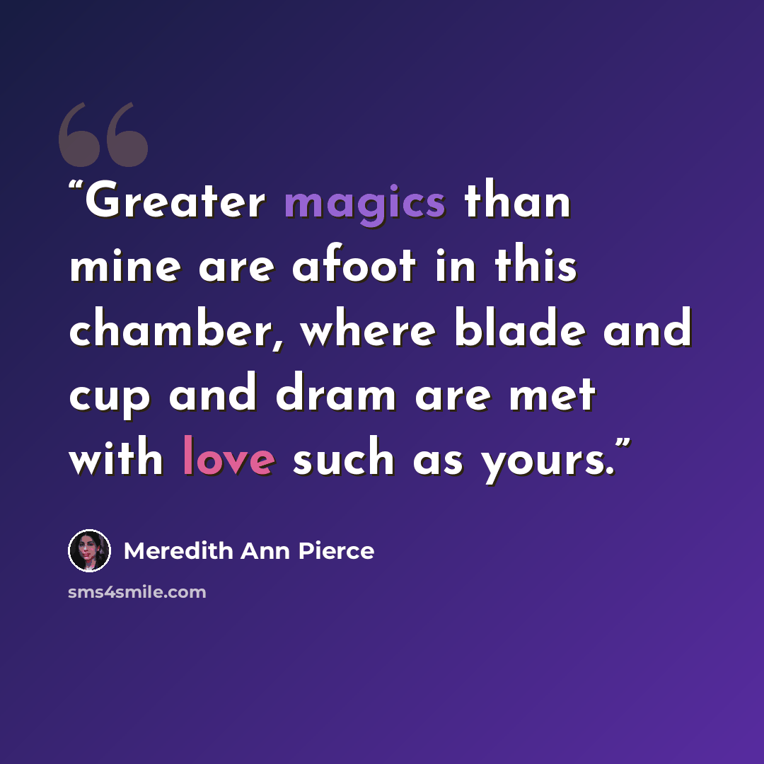 “Greater magics than mine are afoot in this chamber, where blade and cup and dram are met with love such as yours.” quote by Meredith Ann Pierce
